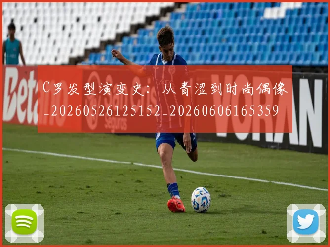 C罗发型演变史:从青涩到时尚偶像_20260526125152_20260606165359