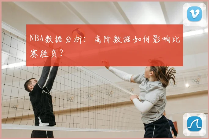 NBA数据分析:高阶数据如何影响比赛胜负?