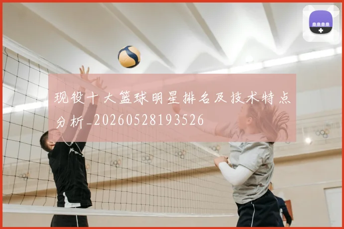 现役十大篮球明星排名及技术特点分析_20260528193526