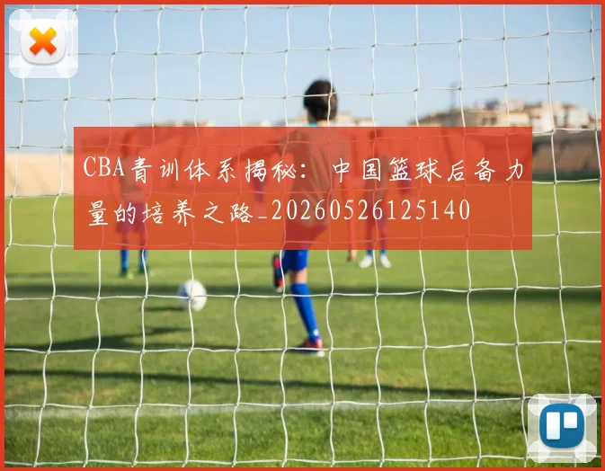 CBA青训体系揭秘:中国篮球后备力量的培养之路_20260526125140