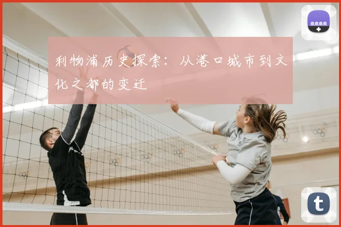 利物浦历史探索:从港口城市到文化之都的变迁