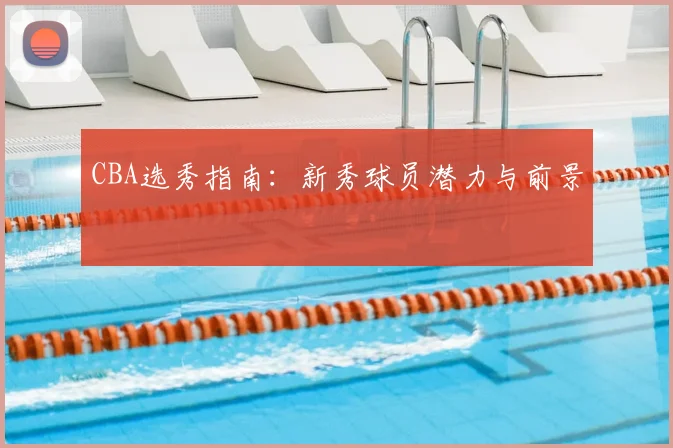 CBA选秀指南:新秀球员潜力与前景