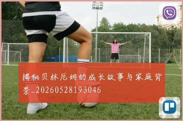 揭秘贝林厄姆的成长故事与家庭背景_20260528193046